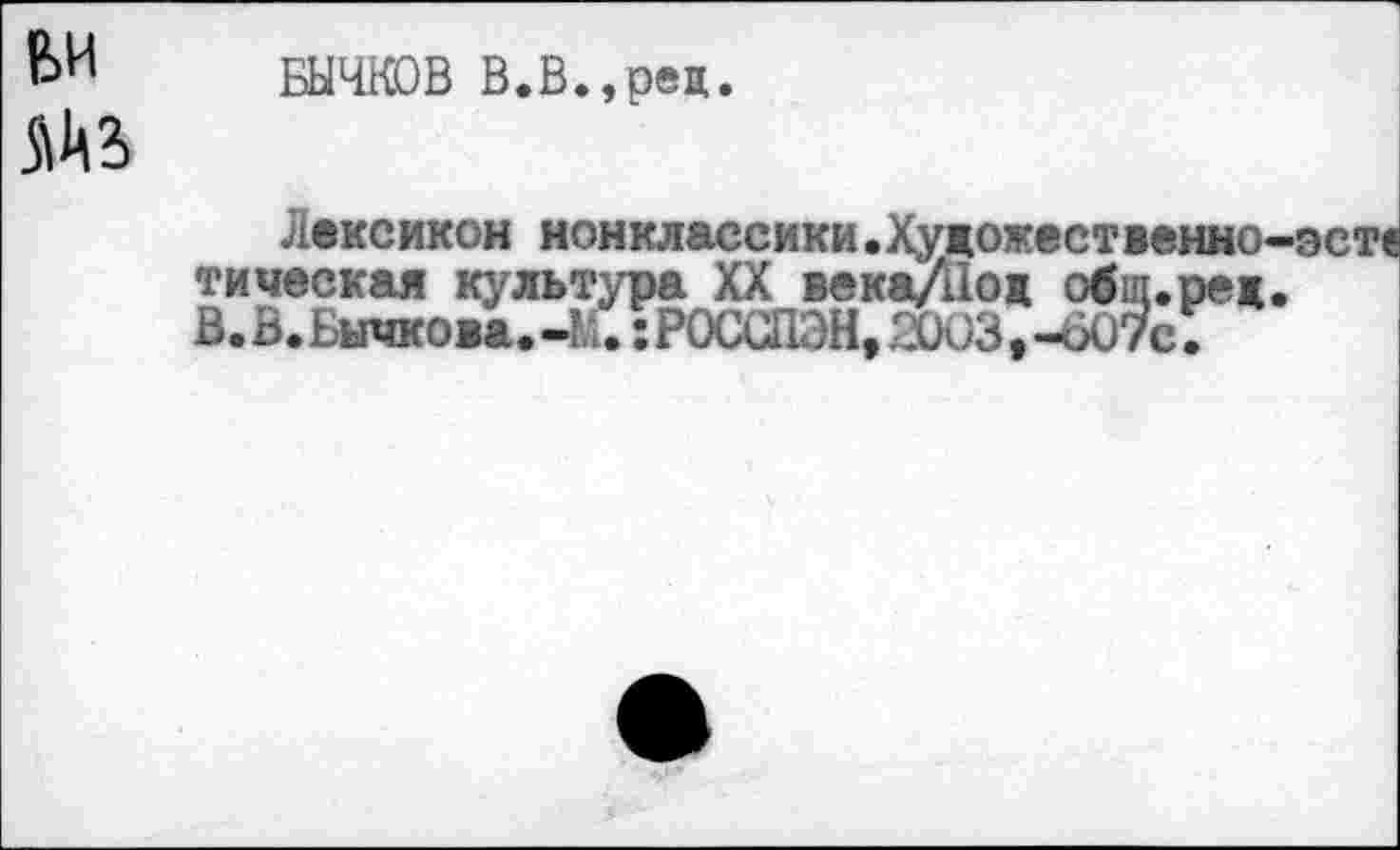 ﻿Е>И БЫЧКОВ В.В.,ред.
ЛАВ
Лексикон нонклассики.Художественно-эс тическая культура XX века/Под общ.ред. В.В.Бычкова.-И.:РОССПЭН,2003,-607с.